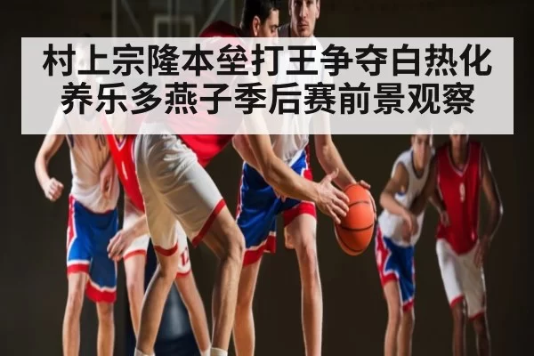 村上宗隆本垒打王争夺白热化 养乐多燕子季后赛前景观察（dianjingniu）